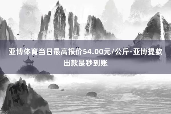 亚博体育当日最高报价54.00元/公斤-亚博提款出款是秒到账