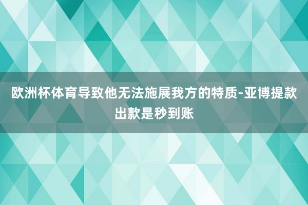 欧洲杯体育导致他无法施展我方的特质-亚博提款出款是秒到账