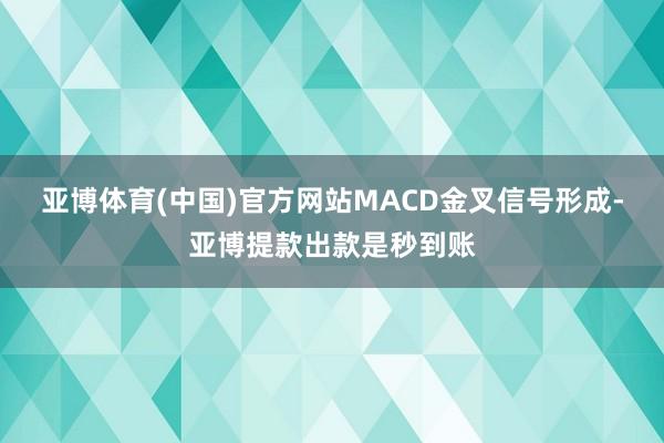 亚博体育(中国)官方网站MACD金叉信号形成-亚博提款出款是秒到账