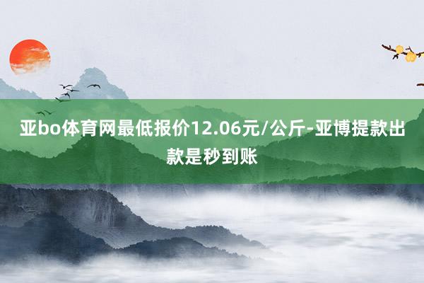 亚bo体育网最低报价12.06元/公斤-亚博提款出款是秒到账