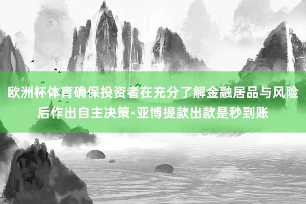 欧洲杯体育确保投资者在充分了解金融居品与风险后作出自主决策-亚博提款出款是秒到账