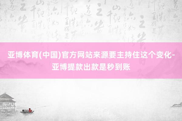 亚博体育(中国)官方网站来源要主持住这个变化-亚博提款出款是秒到账