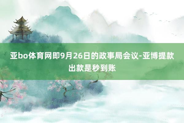 亚bo体育网即9月26日的政事局会议-亚博提款出款是秒到账