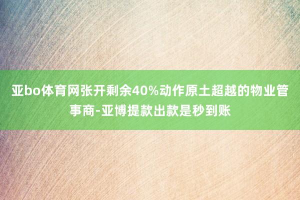 亚bo体育网张开剩余40%动作原土超越的物业管事商-亚博提款出款是秒到账