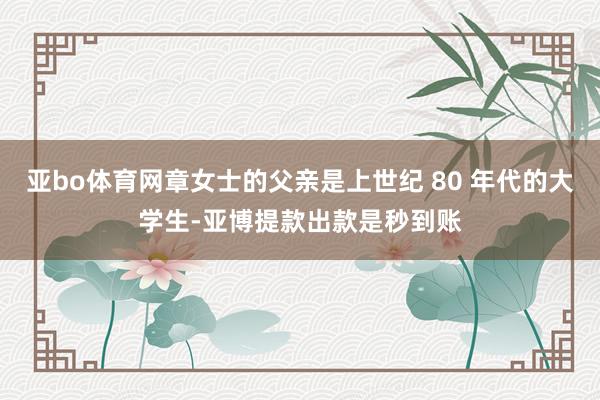 亚bo体育网章女士的父亲是上世纪 80 年代的大学生-亚博提款出款是秒到账