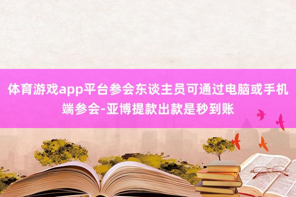 体育游戏app平台参会东谈主员可通过电脑或手机端参会-亚博提款出款是秒到账