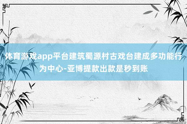 体育游戏app平台建筑蜀源村古戏台建成多功能行为中心-亚博提款出款是秒到账