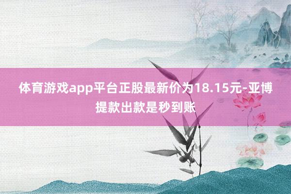 体育游戏app平台正股最新价为18.15元-亚博提款出款是秒到账