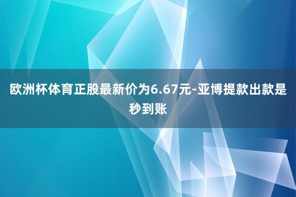 欧洲杯体育正股最新价为6.67元-亚博提款出款是秒到账