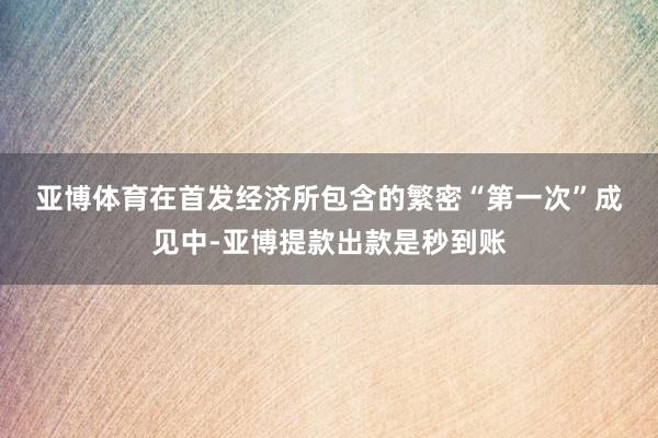 亚博体育　　在首发经济所包含的繁密“第一次”成见中-亚博提款出款是秒到账