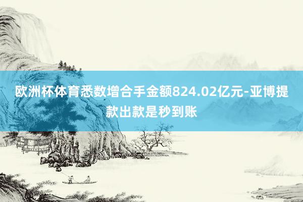 欧洲杯体育悉数增合手金额824.02亿元-亚博提款出款是秒到账