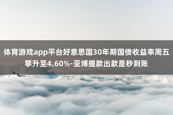 体育游戏app平台好意思国30年期国债收益率周五攀升至4.60%-亚博提款出款是秒到账