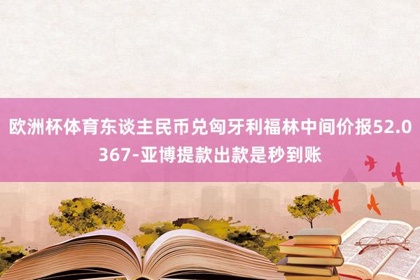 欧洲杯体育东谈主民币兑匈牙利福林中间价报52.0367-亚博提款出款是秒到账