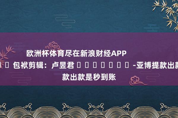 欧洲杯体育尽在新浪财经APP            						包袱剪辑：卢昱君 							-亚博提款出款是秒到账