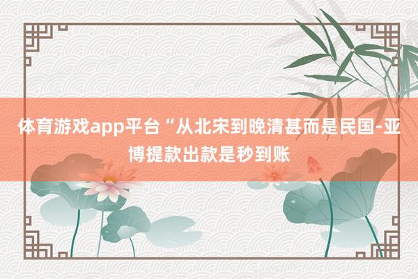 体育游戏app平台“从北宋到晚清甚而是民国-亚博提款出款是秒到账