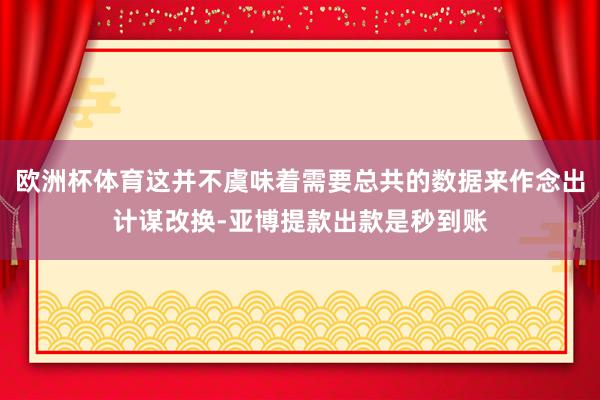 欧洲杯体育这并不虞味着需要总共的数据来作念出计谋改换-亚博提款出款是秒到账