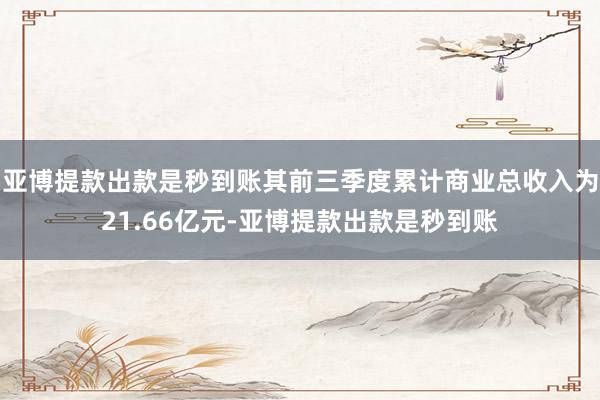 亚博提款出款是秒到账其前三季度累计商业总收入为21.66亿元-亚博提款出款是秒到账