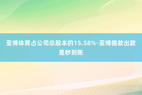 亚博体育占公司总股本的15.58%-亚博提款出款是秒到账