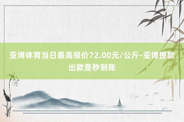 亚博体育当日最高报价72.00元/公斤-亚博提款出款是秒到账