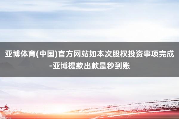 亚博体育(中国)官方网站如本次股权投资事项完成-亚博提款出款是秒到账