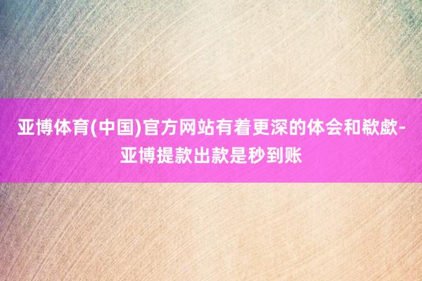 亚博体育(中国)官方网站有着更深的体会和欷歔-亚博提款出款是秒到账