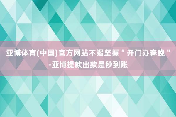 亚博体育(中国)官方网站不竭坚握＂开门办春晚＂-亚博提款出款是秒到账