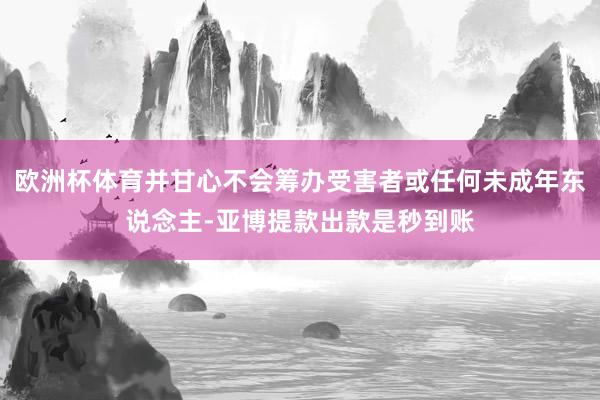 欧洲杯体育并甘心不会筹办受害者或任何未成年东说念主-亚博提款出款是秒到账