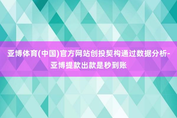 亚博体育(中国)官方网站创投契构通过数据分析-亚博提款出款是秒到账