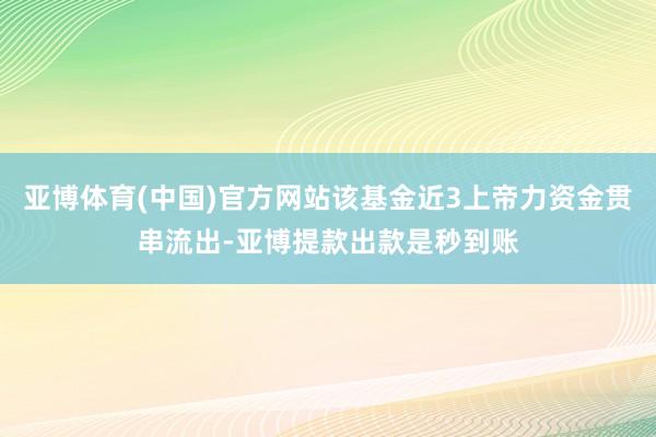 亚博体育(中国)官方网站该基金近3上帝力资金贯串流出-亚博提款出款是秒到账