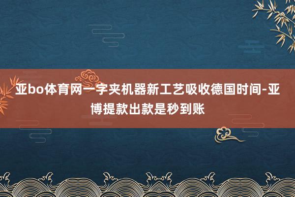 亚bo体育网一字夹机器新工艺吸收德国时间-亚博提款出款是秒到账