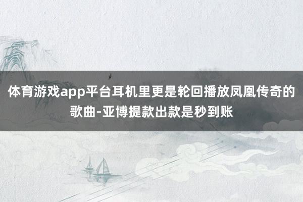 体育游戏app平台耳机里更是轮回播放凤凰传奇的歌曲-亚博提款出款是秒到账