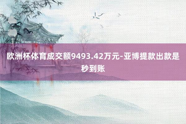 欧洲杯体育成交额9493.42万元-亚博提款出款是秒到账