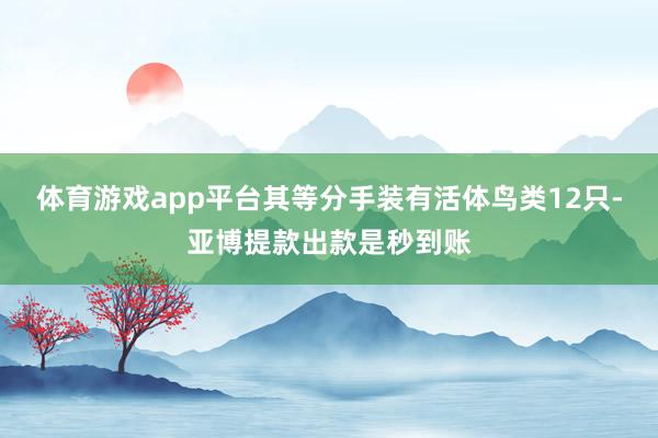 体育游戏app平台其等分手装有活体鸟类12只-亚博提款出款是秒到账