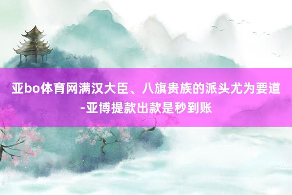 亚bo体育网满汉大臣、八旗贵族的派头尤为要道-亚博提款出款是秒到账