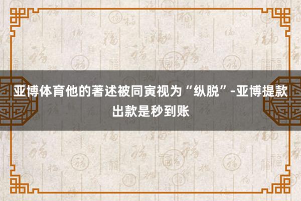 亚博体育他的著述被同寅视为“纵脱”-亚博提款出款是秒到账