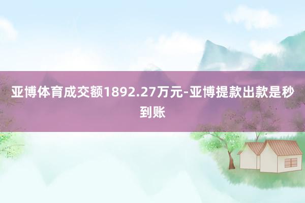 亚博体育成交额1892.27万元-亚博提款出款是秒到账