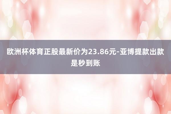 欧洲杯体育正股最新价为23.86元-亚博提款出款是秒到账