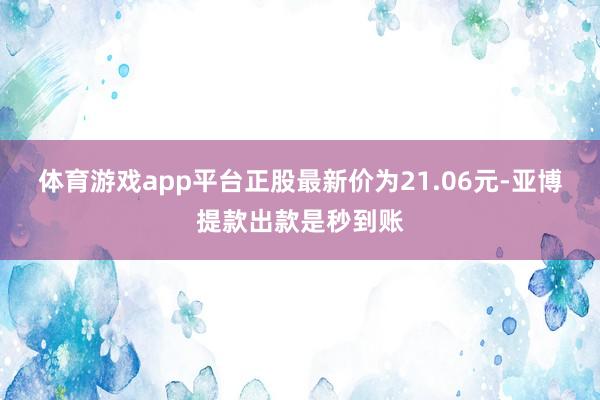 体育游戏app平台正股最新价为21.06元-亚博提款出款是秒到账