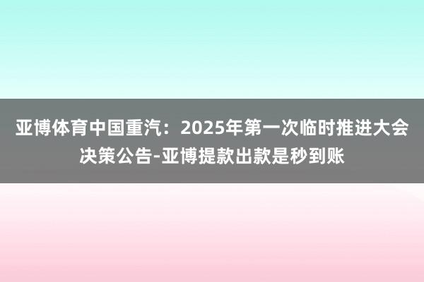 亚博体育中国重汽：2025年第一次临时推进大会决策公告-亚博提款出款是秒到账