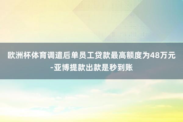 欧洲杯体育调遣后单员工贷款最高额度为48万元-亚博提款出款是秒到账