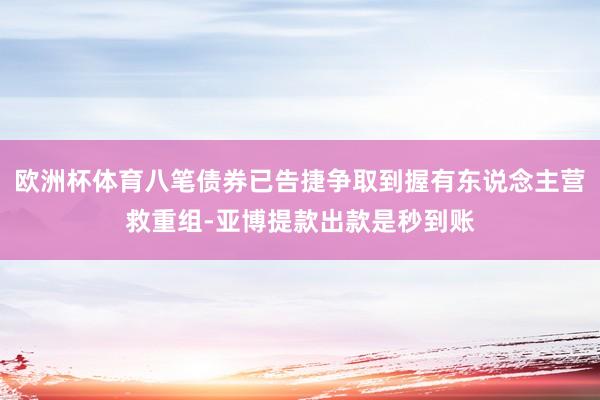 欧洲杯体育八笔债券已告捷争取到握有东说念主营救重组-亚博提款出款是秒到账