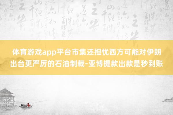 体育游戏app平台　　市集还担忧西方可能对伊朗出台更严厉的石油制裁-亚博提款出款是秒到账