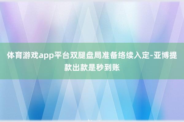 体育游戏app平台双腿盘局准备络续入定-亚博提款出款是秒到账