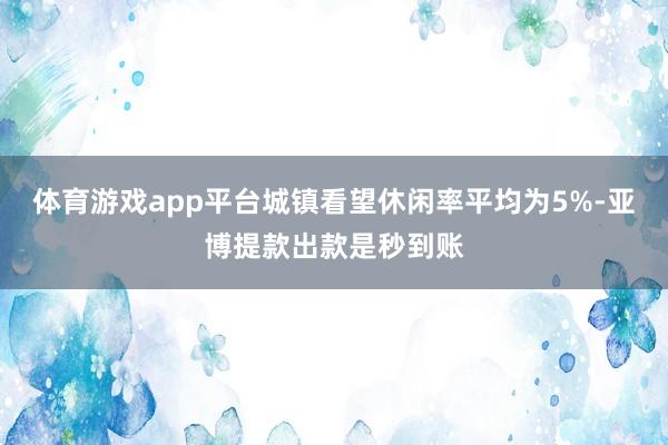 体育游戏app平台城镇看望休闲率平均为5%-亚博提款出款是秒到账