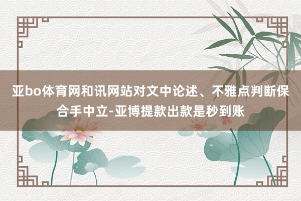 亚bo体育网和讯网站对文中论述、不雅点判断保合手中立-亚博提款出款是秒到账