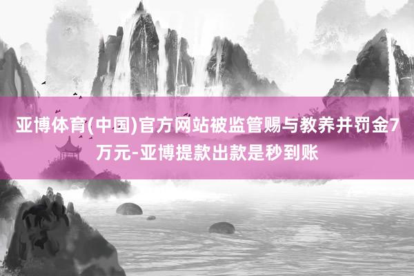 亚博体育(中国)官方网站被监管赐与教养并罚金7万元-亚博提款出款是秒到账