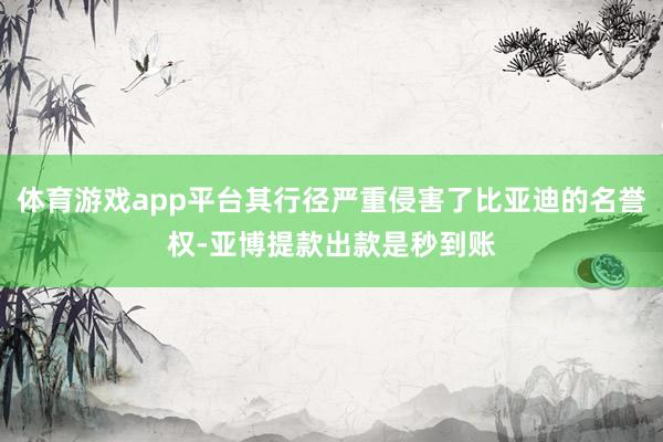 体育游戏app平台其行径严重侵害了比亚迪的名誉权-亚博提款出款是秒到账