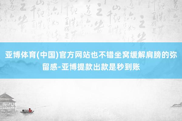 亚博体育(中国)官方网站也不错坐窝缓解肩膀的弥留感-亚博提款出款是秒到账