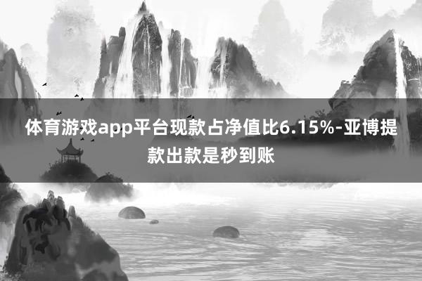 体育游戏app平台现款占净值比6.15%-亚博提款出款是秒到账