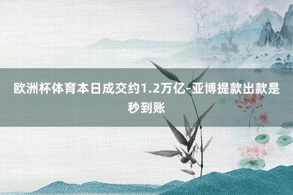 欧洲杯体育本日成交约1.2万亿-亚博提款出款是秒到账